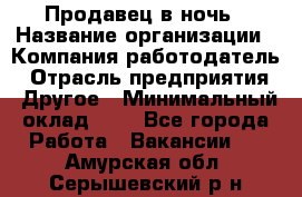 Продавец в ночь › Название организации ­ Компания-работодатель › Отрасль предприятия ­ Другое › Минимальный оклад ­ 1 - Все города Работа » Вакансии   . Амурская обл.,Серышевский р-н